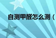 自测甲醛怎么测（自测甲醛小妙招分享）