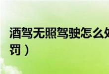 酒驾无照驾驶怎么处罚（酒驾无照驾驶如何处罚）