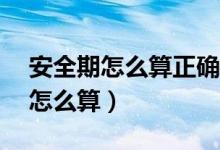 安全期怎么算正确的行事方法40条（安全期怎么算）