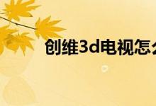 创维3d电视怎么样（价格是多少）