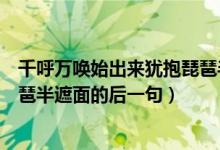 千呼万唤始出来犹抱琵琶半遮面的下句是什么（关于犹抱琵琶半遮面的后一句）