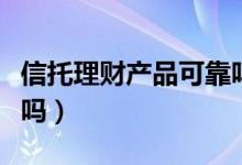 信托理财产品可靠吗视频（信托理财产品可靠吗）
