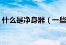 什么是净身器（一些基本小常识了解一下吧）