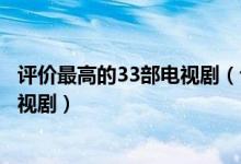 评价最高的33部电视剧（评价最高的电视剧排行榜高评分电视剧）