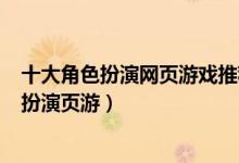 十大角色扮演网页游戏推荐（rpg网页游戏排行好玩的角色扮演页游）