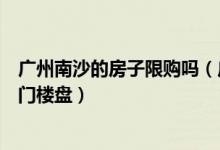 广州南沙的房子限购吗（广州南沙房子限购吗南沙有哪些热门楼盘）
