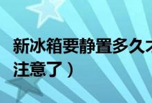 新冰箱要静置多久才能通电（第一次使用可要注意了）