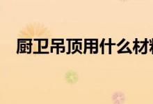 厨卫吊顶用什么材料好（推荐这6种材料）