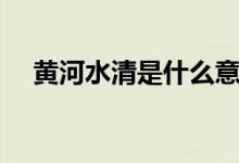 黄河水清是什么意思（黄河水清的意思）