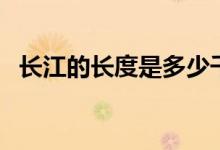 长江的长度是多少千米（长江全长是多长）