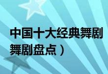 中国十大经典舞剧（十大经典舞蹈剧目著名的舞剧盘点）
