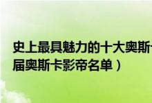 史上最具魅力的十大奥斯卡影帝（快来找找你的男神吧附历届奥斯卡影帝名单）