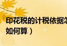 印花税的计税依据怎么算（印花税的计税依据如何算）
