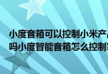 小度音箱可以控制小米产品吗（小度音响可以控制小米设备吗小度智能音箱怎么控制家电）