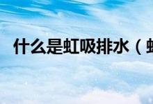 什么是虹吸排水（虹吸排水安装需要哪些）