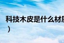 科技木皮是什么材质（和天然木皮有什么区别）
