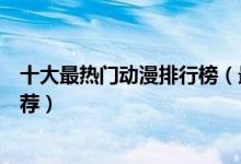 十大最热门动漫排行榜（最火动漫排名前十超高人气动漫推荐）