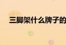 三脚架什么牌子的好（推荐这四个品牌）
