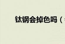 钛钢会掉色吗（会生锈吗 一文解惑）