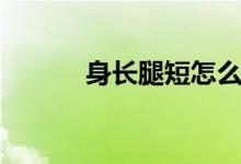身长腿短怎么办（是什么原因）