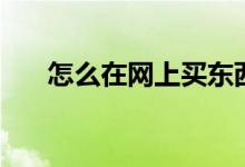 怎么在网上买东西（怎样在网上购物）