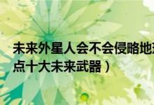 未来外星人会不会侵略地球（人类如何应对外星人入侵？盘点十大未来武器）