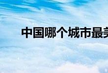 中国哪个城市最美（十大最美丽城市）