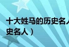 十大姓马的历史名人（古代姓马的名人马姓历史名人）