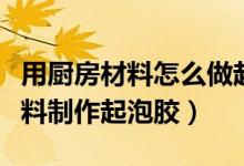 用厨房材料怎么做起泡胶（怎么用两种厨房材料制作起泡胶）