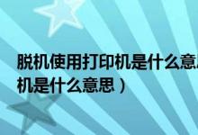 脱机使用打印机是什么意思打印机显示错误（脱机使用打印机是什么意思）