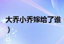 大乔小乔嫁给了谁（大乔小乔嫁给了谁的解析）