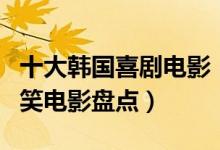 十大韩国喜剧电影（韩国喜剧片有哪些韩国搞笑电影盘点）