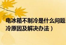 电冰箱不制冷是什么问题（电冰箱不制冷怎么回事冰箱不制冷原因及解决办法）