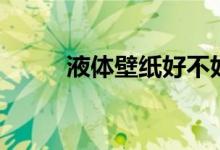 液体壁纸好不好（鲁班到家详解）