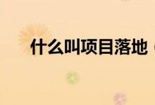 什么叫项目落地（项目落地什么意思）