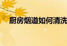 厨房烟道如何清洗（原来有这四大步骤）