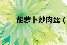 胡萝卜炒肉丝（胡萝卜炒肉丝介绍）