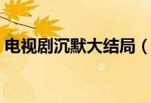 电视剧沉默大结局（电视剧沉默讲的是什么）