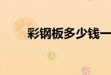 彩钢板多少钱一平米（有什么特点）
