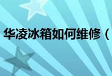 华凌冰箱如何维修（华凌冰箱维修方法介绍）