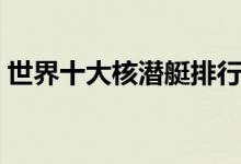 世界十大核潜艇排行（核潜艇性能数据盘点）
