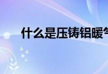 什么是压铸铝暖气片（有什么优缺点）