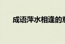 成语萍水相逢的意思（萍水相逢造句）
