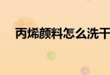 丙烯颜料怎么洗干净（推荐这五种方法）