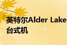 英特尔Alder Lake-S 16核可将混合架构引入台式机