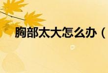 胸部太大怎么办（一些女性朋友的困扰）