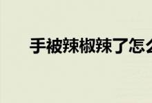 手被辣椒辣了怎么办（如何快速治疗）