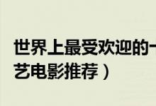 世界上最受欢迎的十大文艺片（最后欢迎的文艺电影推荐）