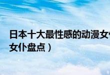日本十大最性感的动漫女仆（日本动漫女仆排名二次元性感女仆盘点）