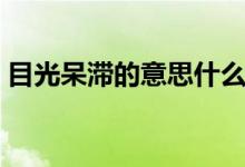 目光呆滞的意思什么意思（目光呆滞的解释）